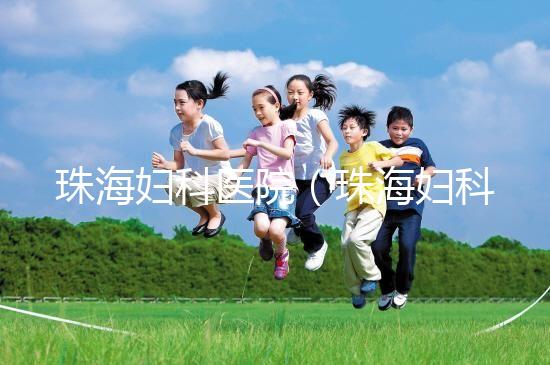 珠海婦科醫(yī)院(珠海婦科醫(yī)院哪家好)