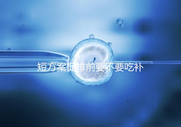 短方案促排前要不要吃補佳樂分人，用什么藥看醫生怎么說