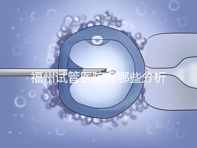 福州試管醫院有哪些分析，哪個好，哪個地址好？
