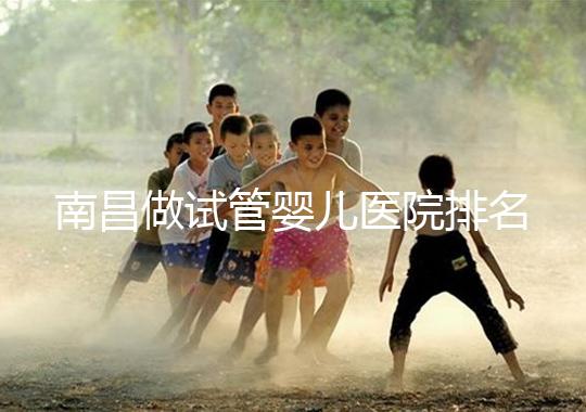 南昌做試管嬰兒醫院排名，這幾家醫院試管成功率都不錯！