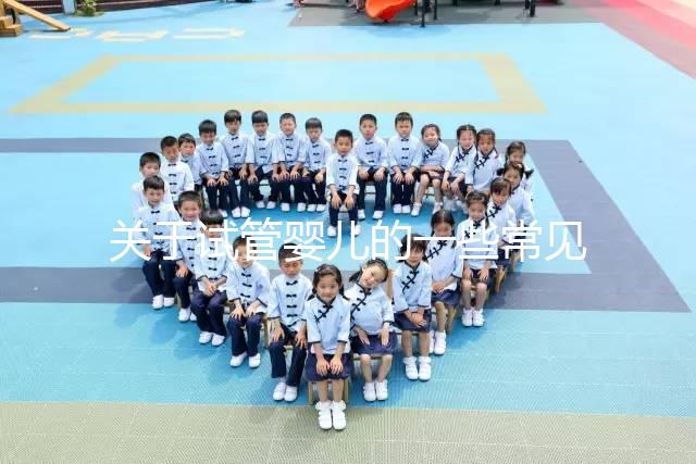 關(guān)于試管嬰兒的一些常見問題有哪些？醫(yī)生一次性告訴你