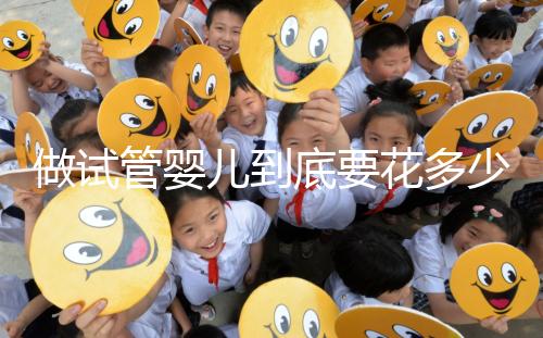 做試管嬰兒到底要花多少錢？幾萬和十幾萬有什么區別？