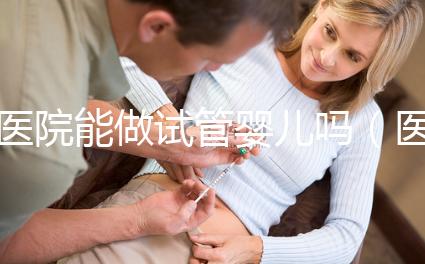 醫(yī)院能做試管嬰兒嗎(醫(yī)院能做試管嬰兒嗎多少錢)