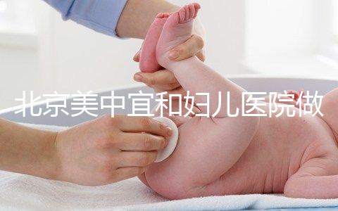 北京美中宜和婦兒醫(yī)院做試管嬰兒怎么樣？