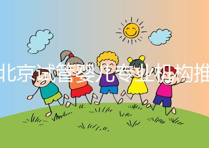 北京試管嬰兒專業機構推薦！北京試管嬰兒醫生排名！