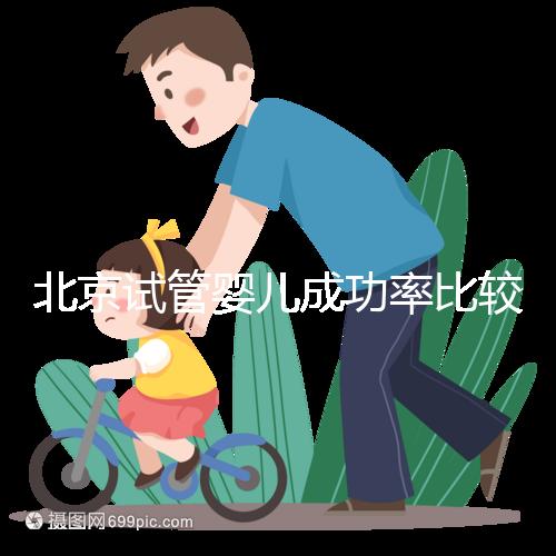 北京試管嬰兒成功率比較高的醫(yī)院，這幾家醫(yī)院本地都說不錯