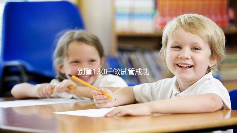 別管130斤做試管成功率多大了,對(duì)身體有無(wú)影響才最重要