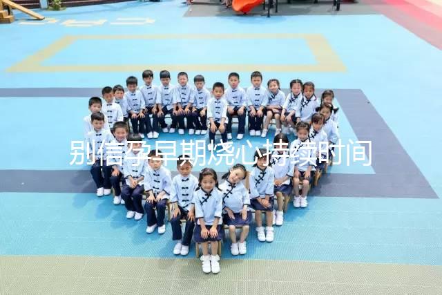 別信孕早期燒心持續(xù)時(shí)間短,什么時(shí)候結(jié)束真說不準(zhǔn)