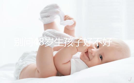 別問48歲生孩子好不好了，大齡男人提供的精子質(zhì)量就不佳