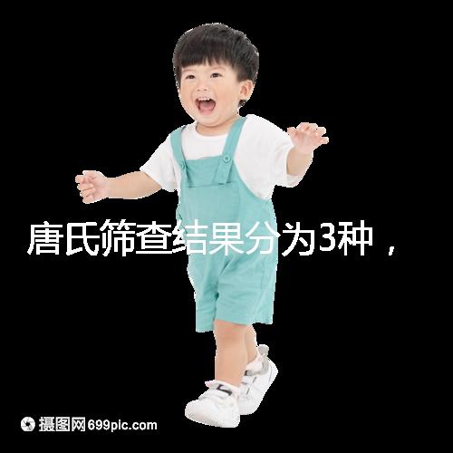 唐氏篩查結果分為3種,湖北醫(yī)院暫未普及免費