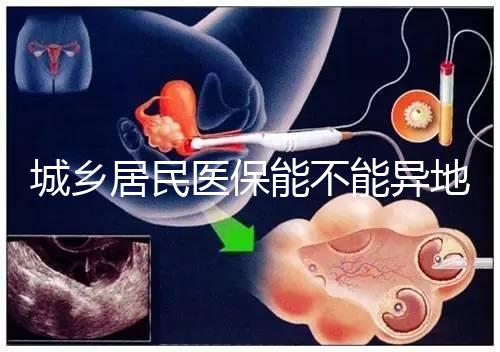 城鄉居民醫保能不能異地試管報銷?詳解2025試管醫保異地報銷的流程