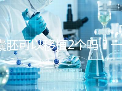 囊胚可以移植2個嗎？一文帶你了解！