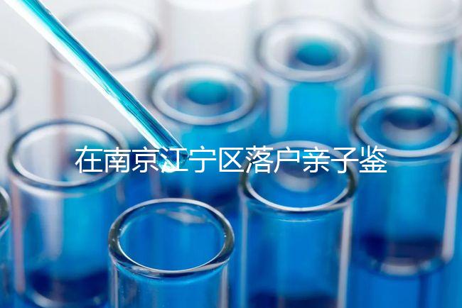 在南京江寧區落戶親子鑒定并不重要,2024年滿足要求才是關鍵