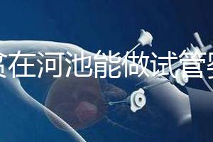 地貧在河池能做試管嬰兒嗎？廣西哪些醫院能做第三代試管？