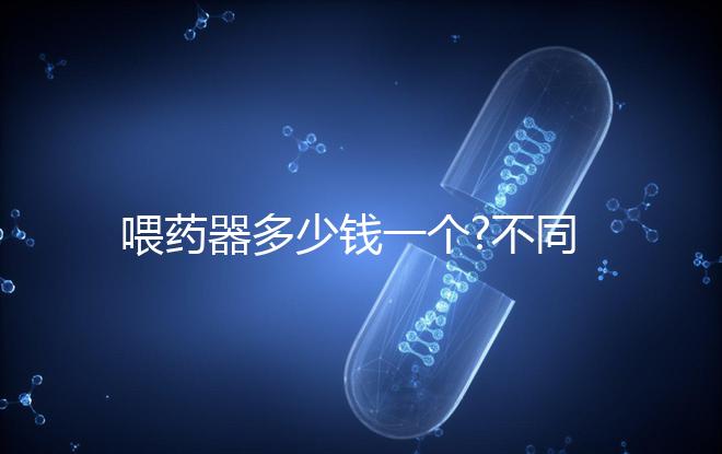 喂藥器多少錢(qián)一個(gè)?不同品牌喂藥器價(jià)格匯總