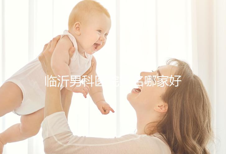 臨沂男科醫院排名哪家好揭秘，費縣二醫院便宜又正規
