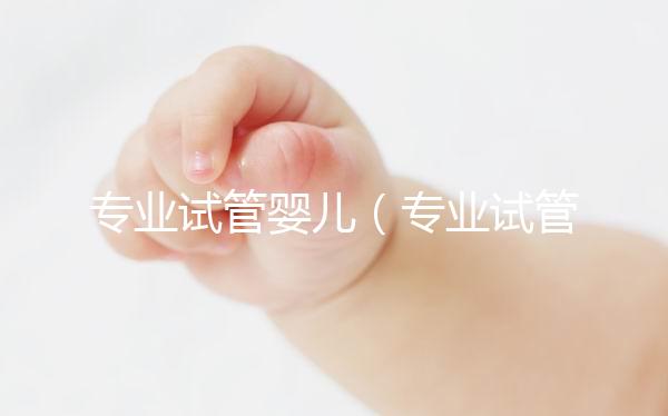 專(zhuān)業(yè)試管嬰兒（專(zhuān)業(yè)試管嬰兒醫(yī)院）
