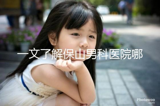 一文了解保山男科醫院哪家最正規，內含機構地址