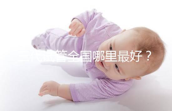 三代試管全國哪里最好？十大高成功率生殖醫院top10最新！