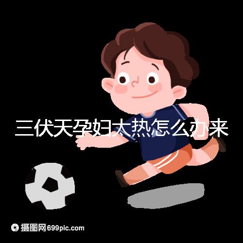 三伏天孕婦太熱怎么辦來(lái)瞧，適當(dāng)吹空調(diào)不失為一種好方法