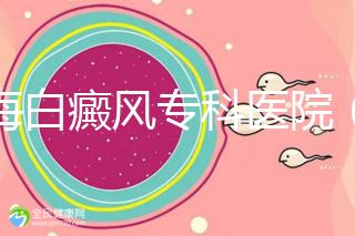 上海白癜風(fēng)專(zhuān)科醫(yī)院（上海白癜風(fēng)專(zhuān)科醫(yī)院有哪些）