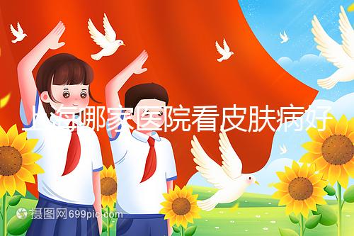 上海哪家醫(yī)院看皮膚病好(上海哪家醫(yī)院看皮膚病好一點(diǎn))