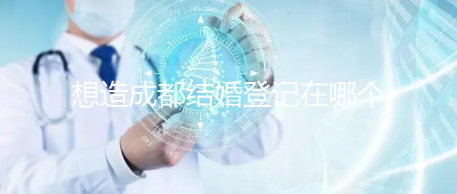 想造成都結婚登記在哪個區(qū)有無影響快來，能否跨區(qū)立馬get