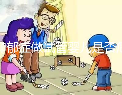 抑郁癥做試管嬰兒是否危險(xiǎn)，哪個(gè)不能做答案來揭示