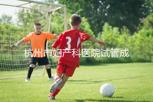 杭州市婦產科醫院試管成功率猛增到80%?過來人道出了真相