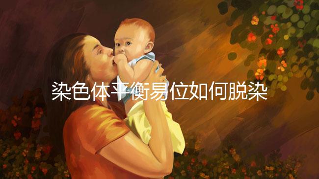 染色體平衡易位如何脫染？通過第三代試管避免遺傳