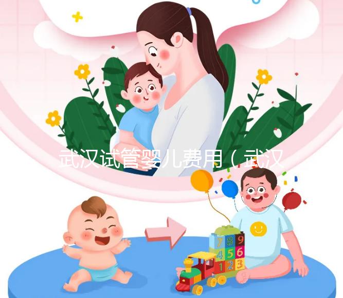 武漢試管嬰兒費用（武漢試管嬰兒費用醫保可以報銷嗎）