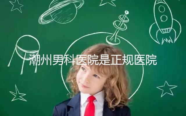 潮州男科醫(yī)院是正規(guī)醫(yī)院,沒有答案公布找湘橋是對的