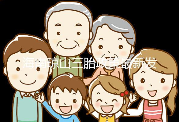 海南瓊山三胎政策最新發布2024，符合條件都可領補貼