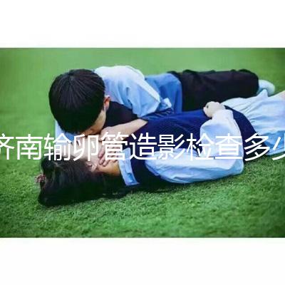 濟(jì)南輸卵管造影檢查多少錢解答,哪家醫(yī)院能打麻藥這也有