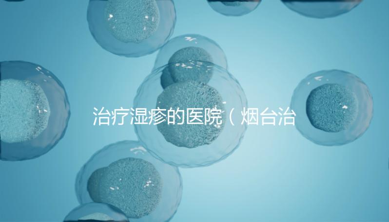 治療濕疹的醫(yī)院（煙臺(tái)治療濕疹的醫(yī)院）