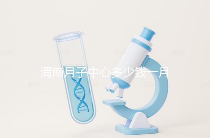 渭南月子中心多少錢一月分享,2024這些會所名列前茅