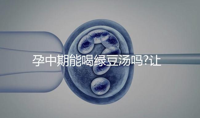 孕中期能喝綠豆湯嗎?讓婦產科醫(yī)生來解答大家疑惑