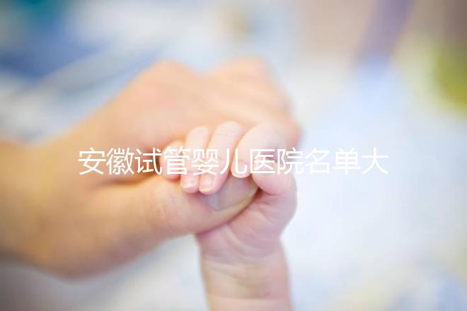 安徽試管嬰兒醫院名單大全，4家機構哪個更好一文讀懂