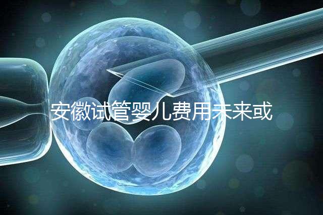 安徽試管嬰兒費用未來或?qū)⒓{入醫(yī)保范圍？官方回復(fù)來了