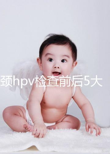 宮頸hpv檢查前后5大注意事項,不空腹但需禁忌性生活