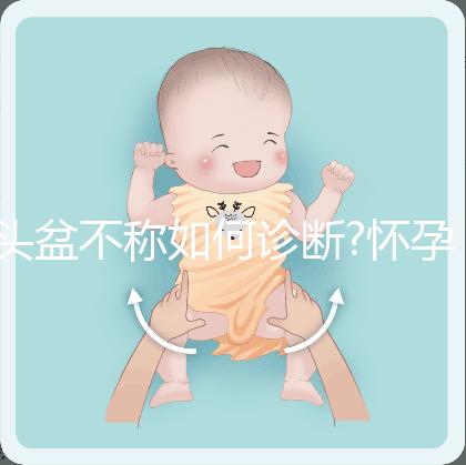 頭盆不稱如何診斷?懷孕9月查出頭盆不稱,是順還是剖