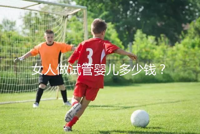 女人做試管嬰兒多少錢？2025年女性做試管嬰兒的費(fèi)用清單！