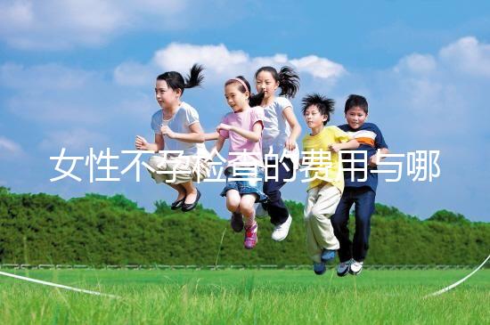 女性不孕檢查的費用與哪些因素有關(guān)？