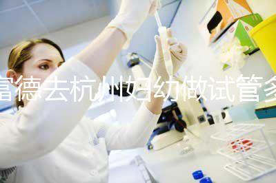 富德去杭州婦幼做試管多少錢?一次成功率高嗎?