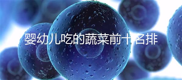 嬰幼兒吃的蔬菜前十名排行榜，富含營(yíng)養(yǎng)價(jià)值高不容錯(cuò)過(guò)