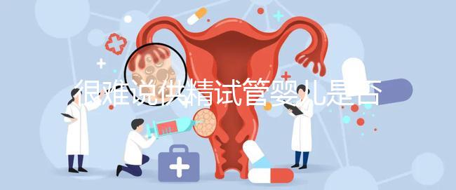 很難說供精試管嬰兒是否可以移植兩個，幾個取決于情況