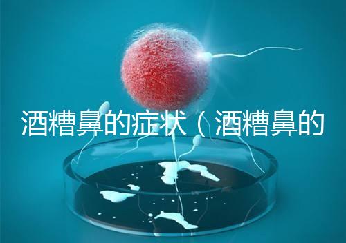 酒糟鼻的癥狀（酒糟鼻的癥狀表現）