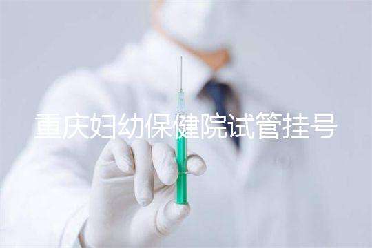 重慶婦幼保健院試管掛號怎么掛戳，預(yù)約流程、費用早知道