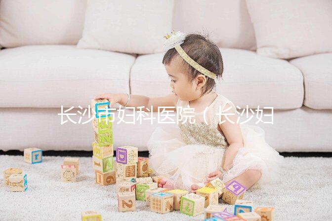 長沙市婦科醫院(長沙婦科醫院排名最好的醫院)