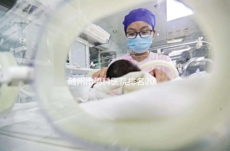 隨州市男科醫院排名2024重磅發布，看病就醫有參考了